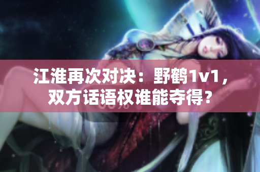 江淮再次對決：野鶴1v1，雙方話語權誰能奪得？