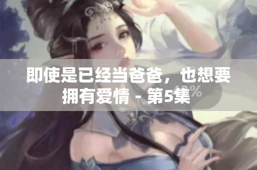 即使是已經當爸爸，也想要擁有愛情 - 第5集 