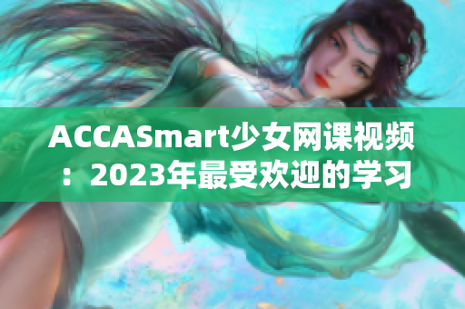 ACCASmart少女網課視頻：2023年最受歡迎的學習方法來了！