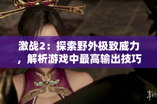 激戰2：探索野外極致威力，解析游戲中最高輸出技巧