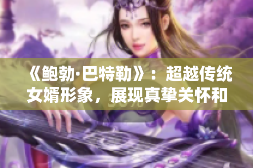 《鮑勃·巴特勒》：超越傳統女婿形象，展現真摯關懷和堅定支持