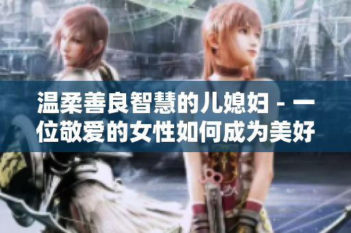 溫柔善良智慧的兒媳婦 - 一位敬愛的女性如何成為美好的家庭支柱