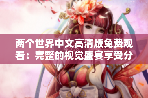 兩個世界中文高清版免費觀看：完整的視覺盛宴享受分享