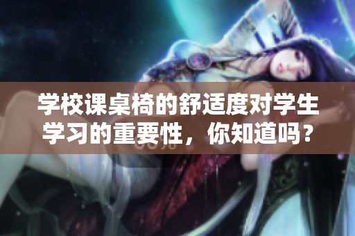 學校課桌椅的舒適度對學生學習的重要性，你知道嗎？