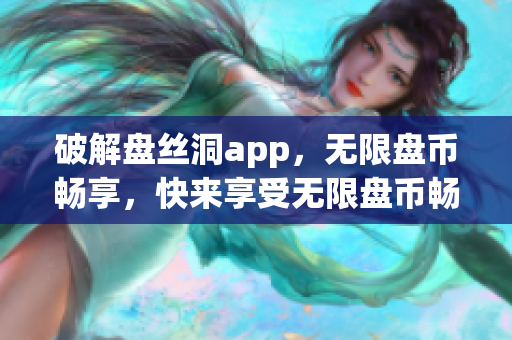 破解盤絲洞app，無限盤幣暢享，快來享受無限盤幣暢玩的樂趣