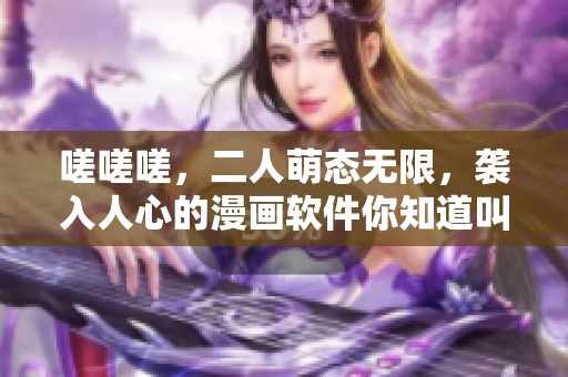 嗟嗟嗟，二人萌態無限，襲入人心的漫畫軟件你知道叫什么？