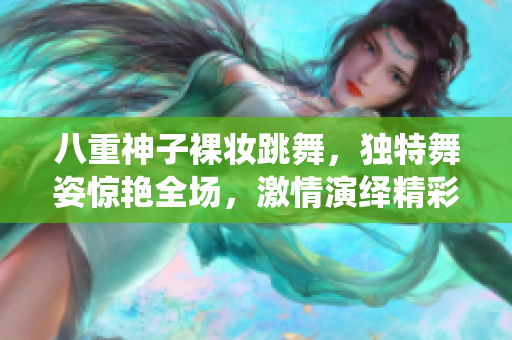 八重神子裸妝跳舞，獨特舞姿驚艷全場，激情演繹精彩時刻