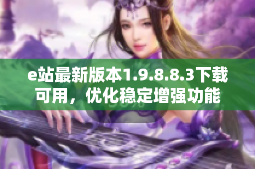 e站最新版本1.9.8.8.3下載可用，優(yōu)化穩(wěn)定增強(qiáng)功能