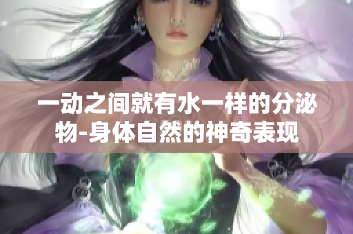 一動之間就有水一樣的分泌物-身體自然的神奇表現(xiàn)