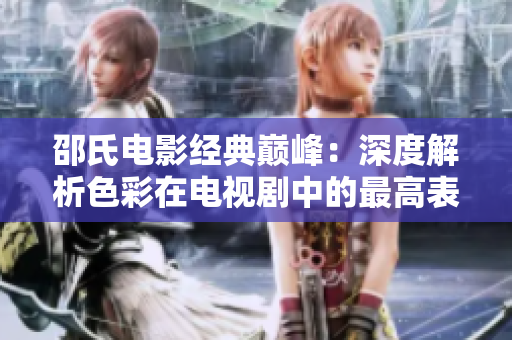 邵氏電影經(jīng)典巔峰：深度解析色彩在電視劇中的最高表現(xiàn)