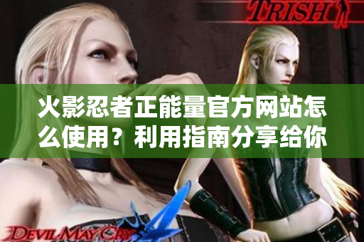 火影忍者正能量官方網站怎么使用？利用指南分享給你！