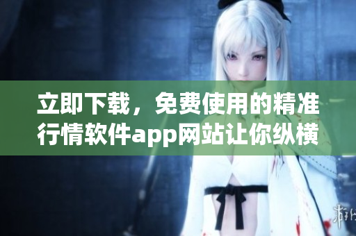 立即下載，免費使用的精準行情軟件app網站讓你縱橫股市