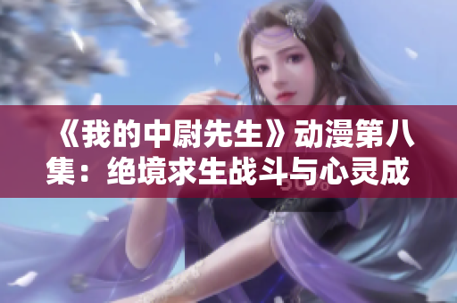 《我的中尉先生》動漫第八集：絕境求生戰斗與心靈成長
