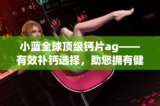 小藍全球頂級鈣片ag——有效補鈣選擇，助您擁有健康強壯骨骼