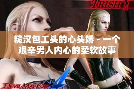 糙漢包工頭的心頭嬌 - 一個艱辛男人內心的柔軟故事
