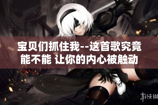 寶貝們抓住我--這首歌究竟能不能 讓你的內心被觸動