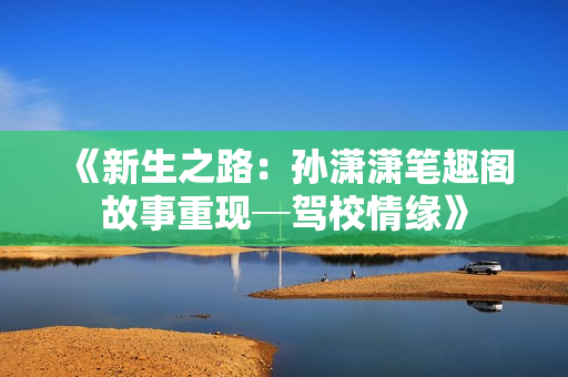 《新生之路：孫瀟瀟筆趣閣故事重現─駕校情緣》