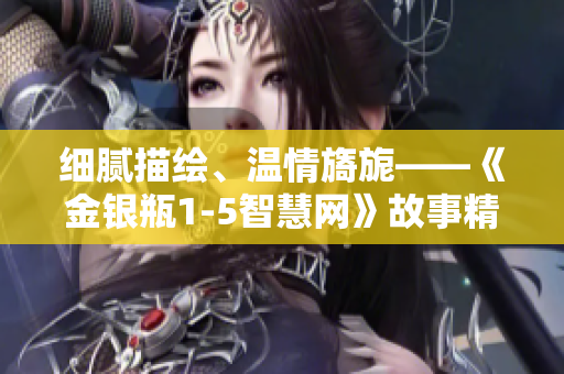 細膩描繪、溫情旖旎——《金銀瓶1-5智慧網》故事精彩紛呈