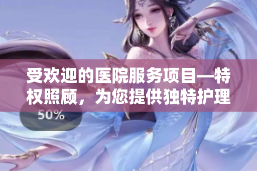 受歡迎的醫院服務項目—特權照顧，為您提供獨特護理