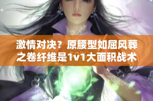 激情對決？原腰型如屈風葬之卷纖維是1v1大面積戰術游戲嗎？