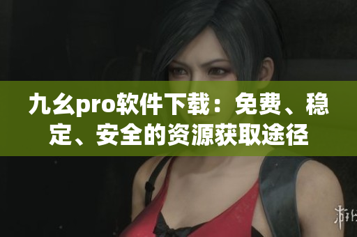 九幺pro軟件下載：免費(fèi)、穩(wěn)定、安全的資源獲取途徑