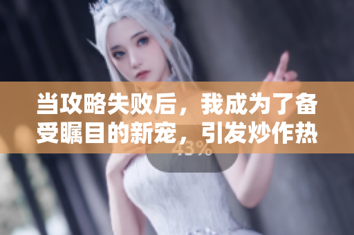 當(dāng)攻略失敗后，我成為了備受矚目的新寵，引發(fā)炒作熱潮