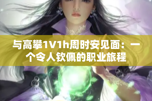 與高攀1∨1h周時安見面：一個令人欽佩的職業旅程