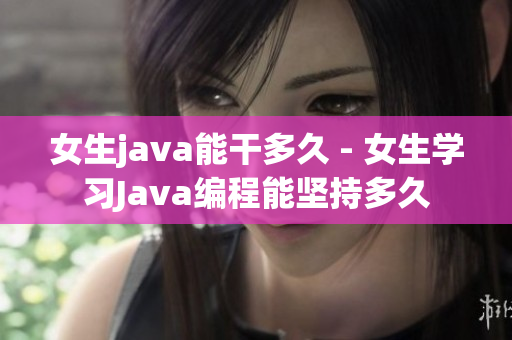 女生java能干多久 - 女生學習Java編程能堅持多久