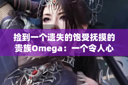 撿到一個(gè)遺失的飽受撫摸的貴族Omega：一個(gè)令人心疼的故事