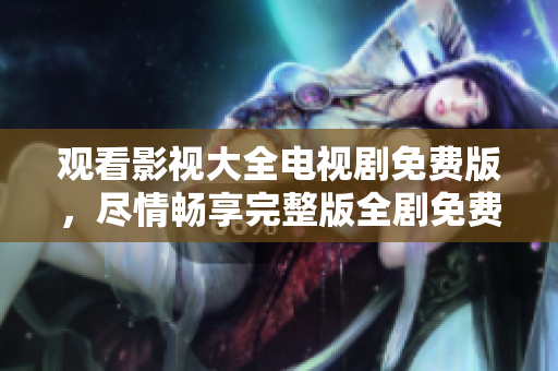 觀看影視大全電視劇免費版，盡情暢享完整版全劇免費觀賞