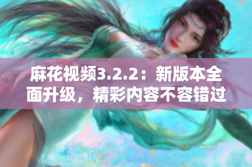 麻花視頻3.2.2：新版本全面升級，精彩內容不容錯過！