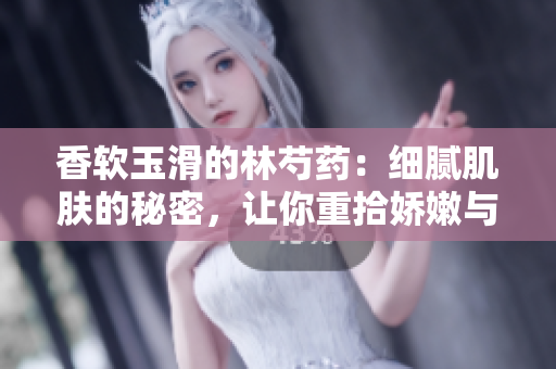 香軟玉滑的林芍藥：細膩肌膚的秘密，讓你重拾嬌嫩與光滑