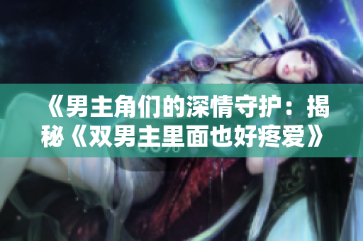 《男主角們的深情守護(hù)：揭秘《雙男主里面也好疼愛》》