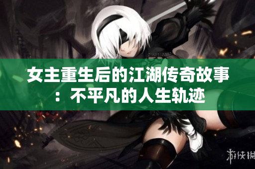 女主重生后的江湖傳奇故事：不平凡的人生軌跡
