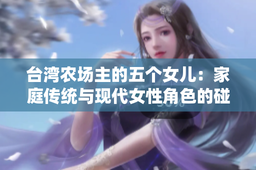 臺灣農場主的五個女兒：家庭傳統與現代女性角色的碰撞