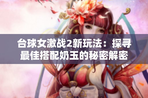 臺球女激戰2新玩法：探尋最佳搭配奶玉的秘密解密