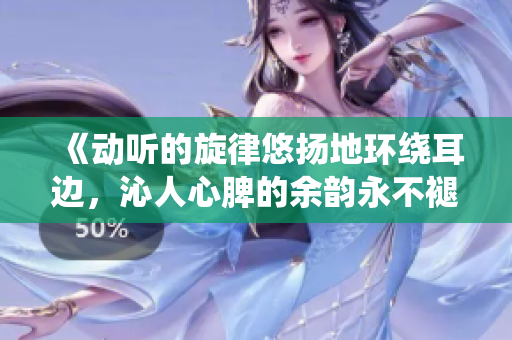 《動聽的旋律悠揚地環繞耳邊，沁人心脾的余韻永不褪去》