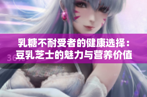 乳糖不耐受者的健康選擇：豆乳芝士的魅力與營養(yǎng)價(jià)值