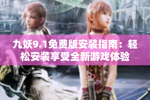 九妖9.1免費版安裝指南：輕松安裝享受全新游戲體驗