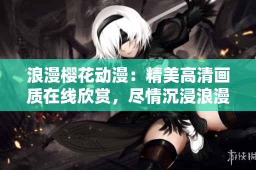 浪漫櫻花動漫：精美高清畫質(zhì)在線欣賞，盡情沉浸浪漫情懷