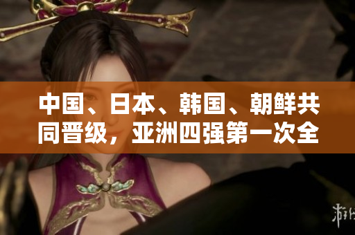 中國、日本、韓國、朝鮮共同晉級(jí)，亞洲四強(qiáng)第一次全出線