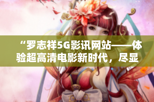 “羅志祥5G影訊網(wǎng)站——體驗(yàn)超高清電影新時(shí)代，盡顯科技魅力”