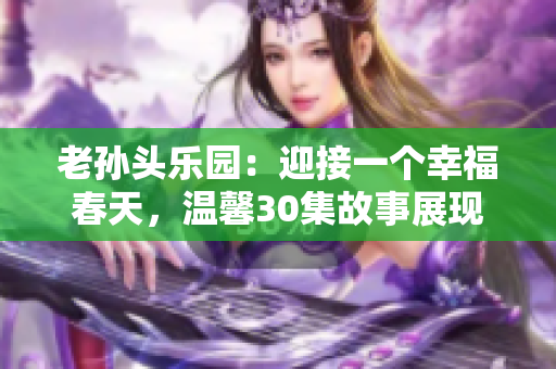 老孫頭樂園：迎接一個(gè)幸福春天，溫馨30集故事展現(xiàn)