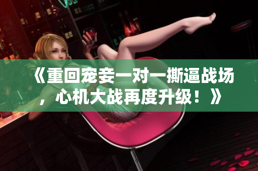 《重回寵妾一對一撕逼戰場，心機大戰再度升級！》