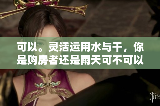 可以。靈活運用水與干，你是購房者還是雨天可不可以干濕？