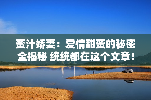 蜜汁嬌妻：愛情甜蜜的秘密全揭秘 統統都在這個文章！