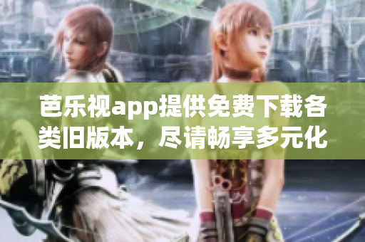 芭樂(lè)視app提供免費(fèi)下載各類舊版本，盡請(qǐng)暢享多元化內(nèi)容