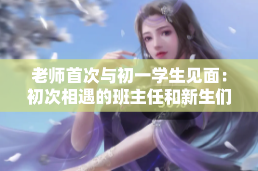 老師首次與初一學(xué)生見面：初次相遇的班主任和新生們