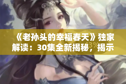 《老孫頭的幸福春天》獨(dú)家解讀：30集全新揭秘，揭示幸福生活真諦