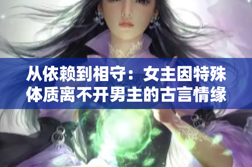 從依賴到相守：女主因特殊體質離不開男主的古言情緣